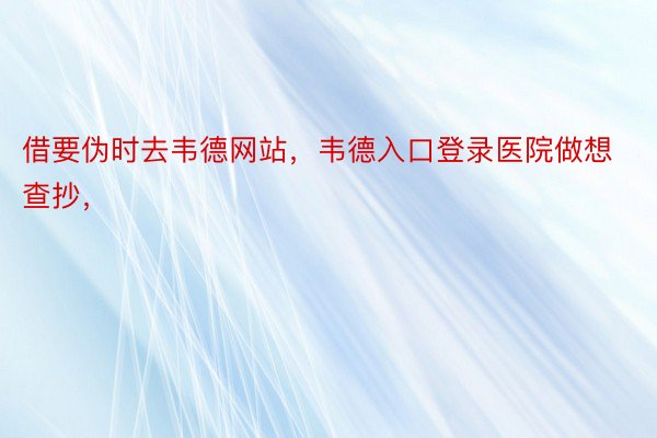 借要伪时去韦德网站，韦德入口登录医院做想查抄，