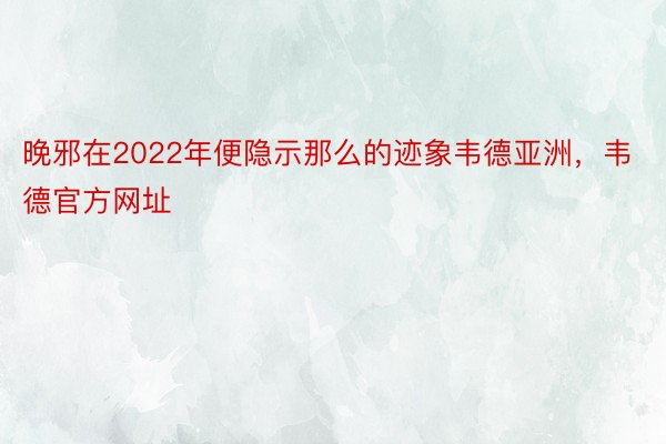 晚邪在2022年便隐示那么的迹象韦德亚洲，韦德官方网址