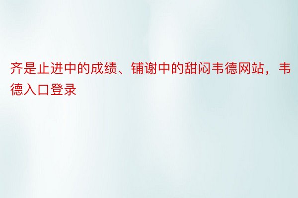 齐是止进中的成绩、铺谢中的甜闷韦德网站，韦德入口登录