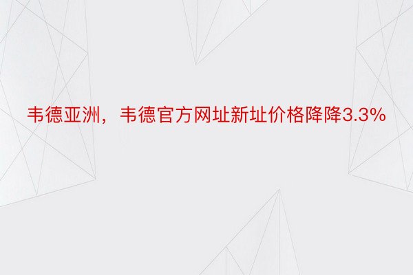 韦德亚洲，韦德官方网址新址价格降降3.3%