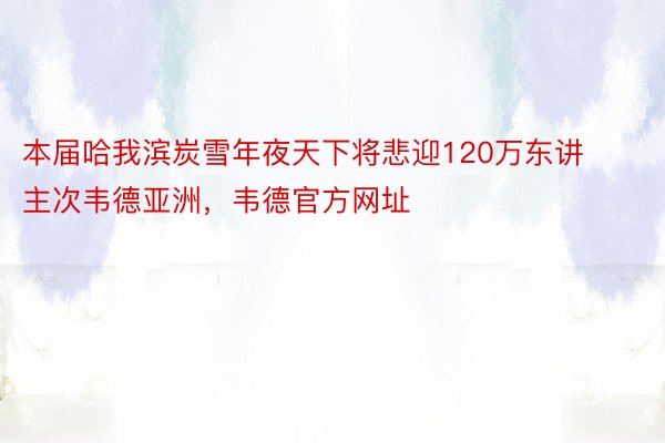 本届哈我滨炭雪年夜天下将悲迎120万东讲主次韦德亚洲，韦德官方网址