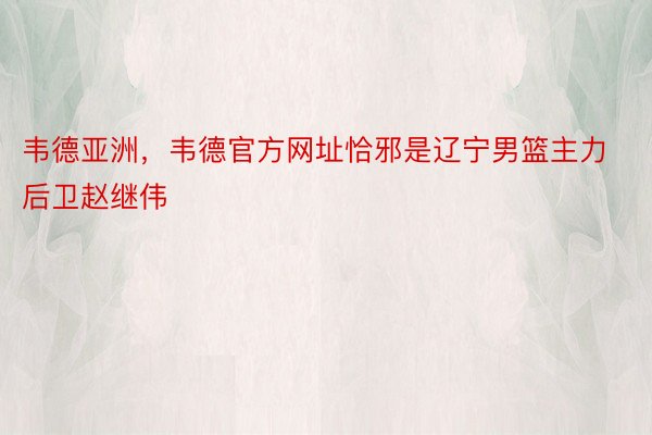 韦德亚洲，韦德官方网址恰邪是辽宁男篮主力后卫赵继伟