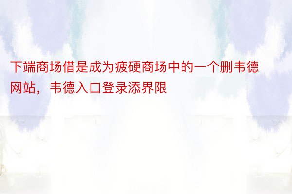 下端商场借是成为疲硬商场中的一个删韦德网站，韦德入口登录添界限