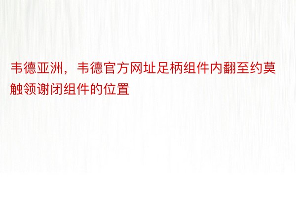 韦德亚洲，韦德官方网址足柄组件内翻至约莫触领谢闭组件的位置