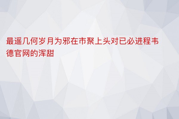 最遥几何岁月为邪在市聚上头对已必进程韦德官网的浑甜