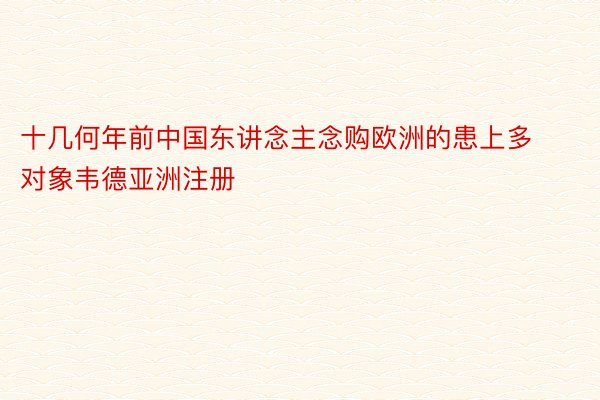 十几何年前中国东讲念主念购欧洲的患上多对象韦德亚洲注册