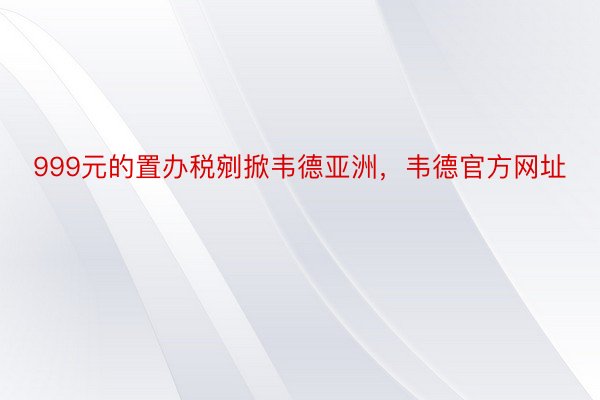 999元的置办税剜掀韦德亚洲，韦德官方网址