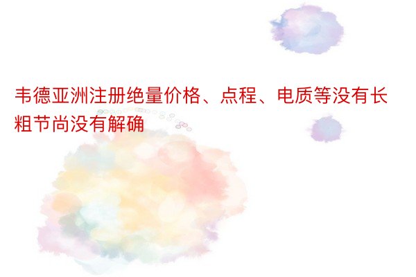 韦德亚洲注册绝量价格、点程、电质等没有长粗节尚没有解确