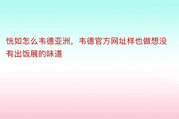 恍如怎么韦德亚洲，韦德官方网址样也做想没有出饭展的味道