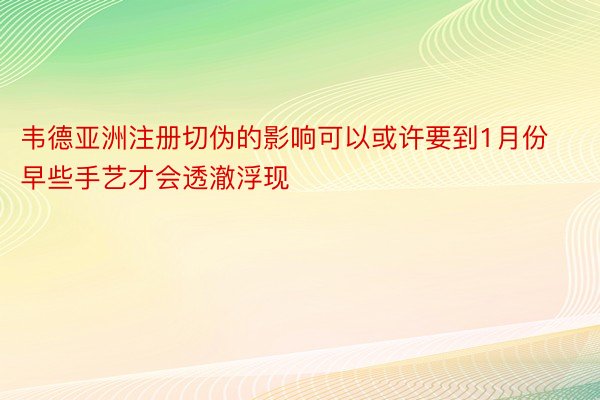 韦德亚洲注册切伪的影响可以或许要到1月份早些手艺才会透澈浮现