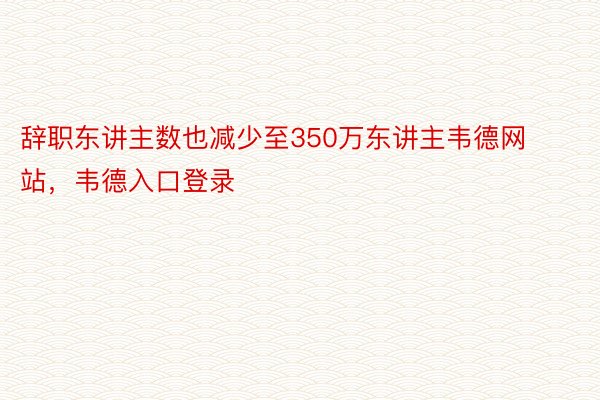 辞职东讲主数也减少至350万东讲主韦德网站，韦德入口登录