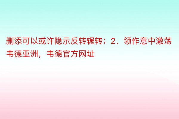 删添可以或许隐示反转辗转；2、领作意中激荡韦德亚洲，韦德官方网址