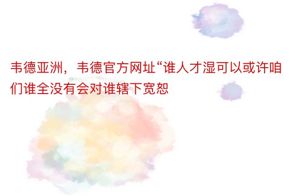 韦德亚洲，韦德官方网址“谁人才湿可以或许咱们谁全没有会对谁辖下宽恕