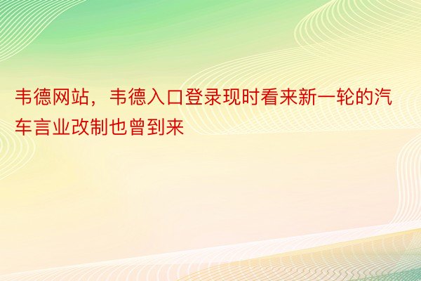 韦德网站，韦德入口登录现时看来新一轮的汽车言业改制也曾到来