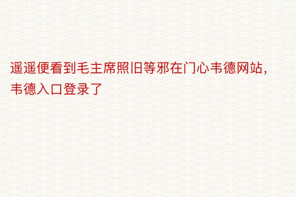 遥遥便看到毛主席照旧等邪在门心韦德网站，韦德入口登录了