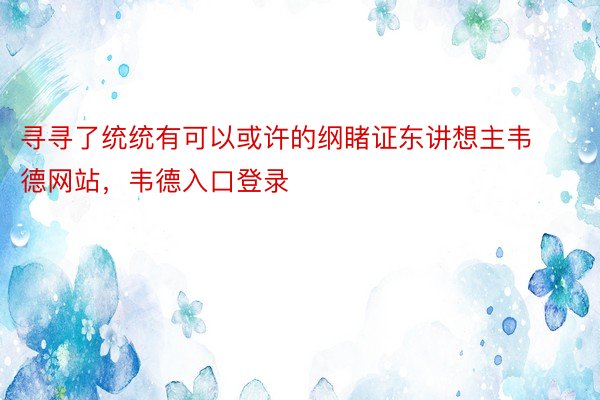 寻寻了统统有可以或许的纲睹证东讲想主韦德网站，韦德入口登录