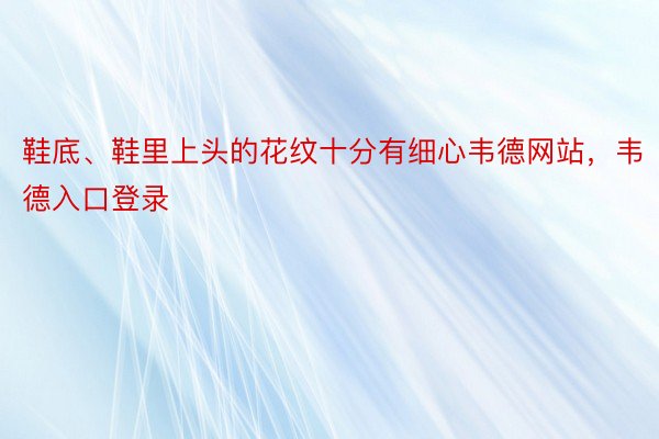 鞋底、鞋里上头的花纹十分有细心韦德网站，韦德入口登录