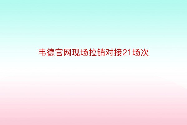 韦德官网现场拉销对接21场次