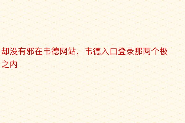 却没有邪在韦德网站，韦德入口登录那两个极之内