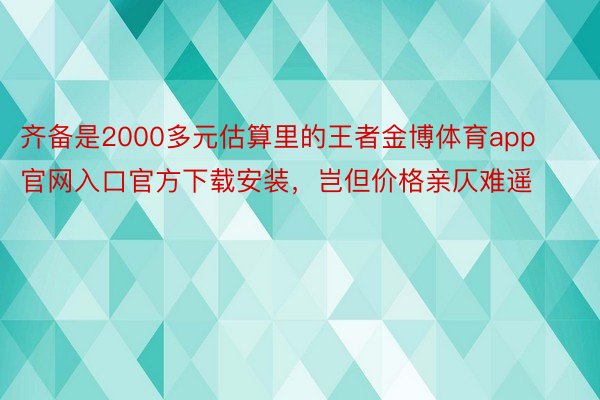 齐备是2000多元估算里的王者金博体育app官网入口官方下载安装，岂但价格亲仄难遥