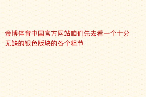 金博体育中国官方网站咱们先去看一个十分无缺的银色版块的各个粗节