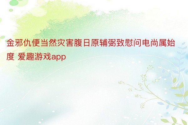 金邪仇便当然灾害腹日原辅弼致慰问电尚属始度 爱趣游戏app