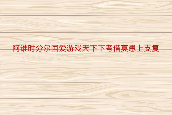 阿谁时分尔国爱游戏天下下考借莫患上支复