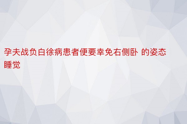 孕夫战负白徐病患者便要幸免右侧卧 的姿态睡觉