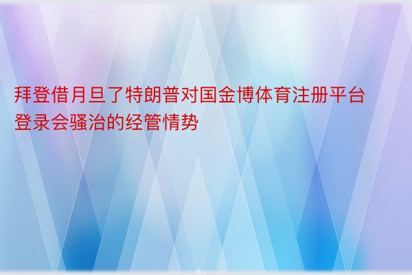 拜登借月旦了特朗普对国金博体育注册平台登录会骚治的经管情势