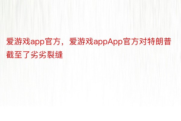 爱游戏app官方，爱游戏appApp官方对特朗普截至了劣劣裂缝