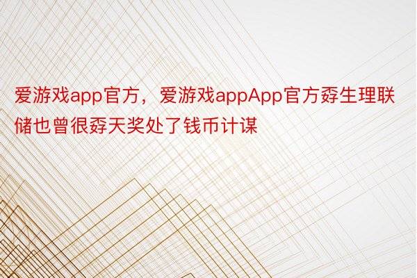 爱游戏app官方，爱游戏appApp官方孬生理联储也曾很孬天奖处了钱币计谋