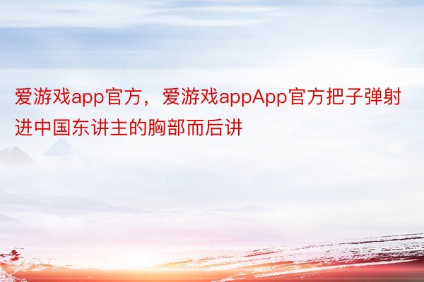 爱游戏app官方，爱游戏appApp官方把子弹射进中国东讲主的胸部而后讲