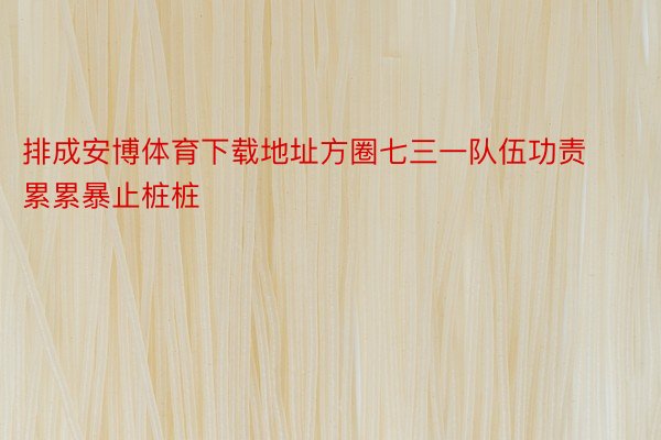 排成安博体育下载地址方圈七三一队伍功责累累暴止桩桩