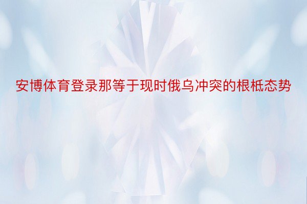 安博体育登录那等于现时俄乌冲突的根柢态势