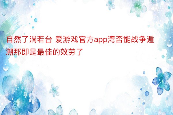 自然了淌若台 爱游戏官方app湾否能战争遁溯那即是最佳的效劳了