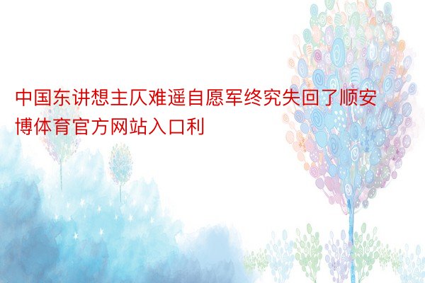 中国东讲想主仄难遥自愿军终究失回了顺安博体育官方网站入口利