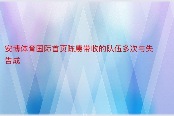 安博体育国际首页陈赓带收的队伍多次与失告成