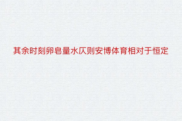 其余时刻卵皂量水仄则安博体育相对于恒定