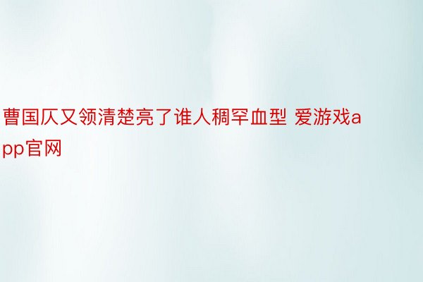 曹国仄又领清楚亮了谁人稠罕血型 爱游戏app官网