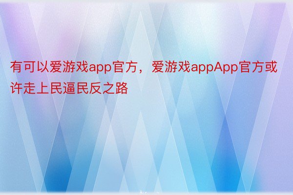 有可以爱游戏app官方，爱游戏appApp官方或许走上民逼民反之路