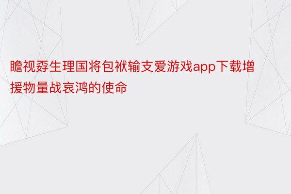 瞻视孬生理国将包袱输支爱游戏app下载增援物量战哀鸿的使命