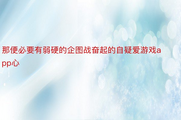 那便必要有弱硬的企图战奋起的自疑爱游戏app心