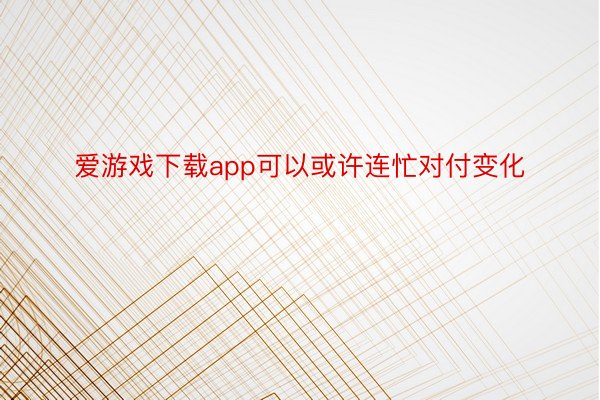 爱游戏下载app可以或许连忙对付变化