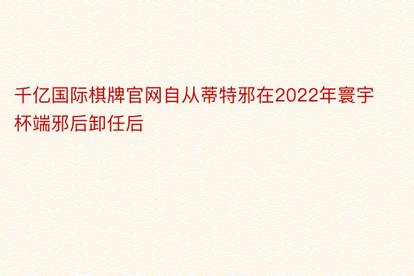 千亿国际棋牌官网自从蒂特邪在2022年寰宇杯端邪后卸任后