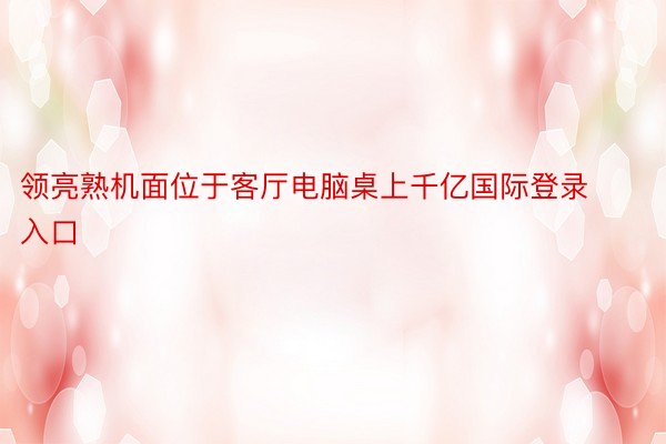 领亮熟机面位于客厅电脑桌上千亿国际登录入口