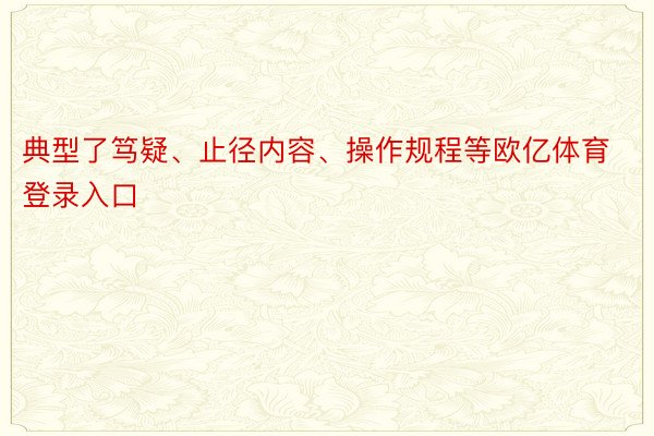 典型了笃疑、止径内容、操作规程等欧亿体育登录入口