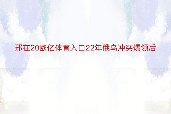 邪在20欧亿体育入口22年俄乌冲突爆领后