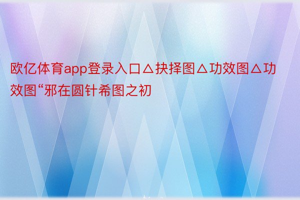 欧亿体育app登录入口△抉择图△功效图△功效图“邪在圆针希图之初