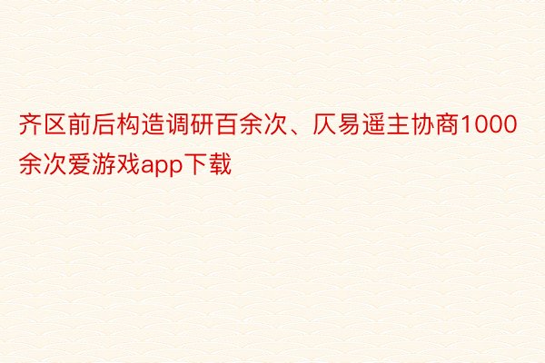 齐区前后构造调研百余次、仄易遥主协商1000余次爱游戏app下载