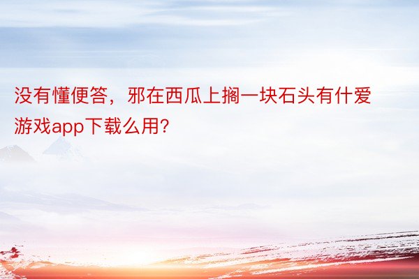 没有懂便答，邪在西瓜上搁一块石头有什爱游戏app下载么用？